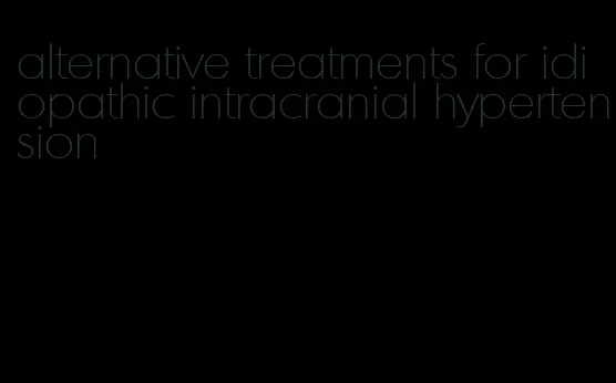 alternative treatments for idiopathic intracranial hypertension