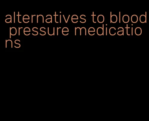 alternatives to blood pressure medications