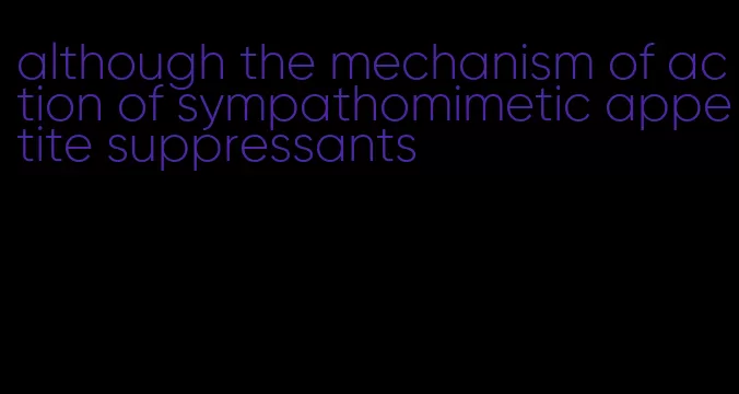 although the mechanism of action of sympathomimetic appetite suppressants