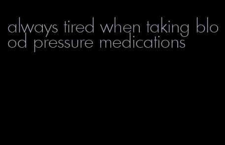 always tired when taking blood pressure medications