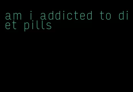 am i addicted to diet pills