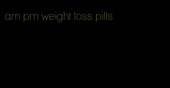 am pm weight loss pills