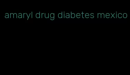 amaryl drug diabetes mexico