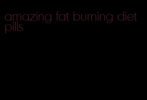 amazing fat burning diet pills