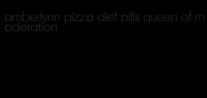 amberlynn pizza diet pills queen of moderation