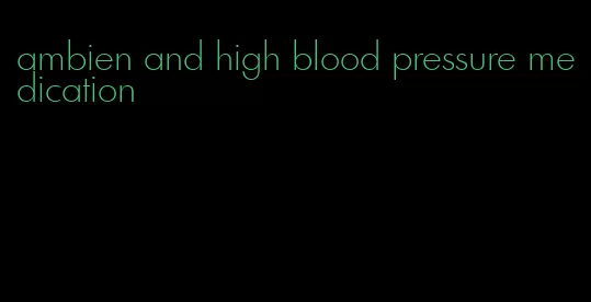 ambien and high blood pressure medication