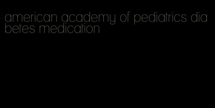 american academy of pediatrics diabetes medication