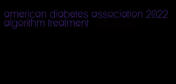 american diabetes association 2022 algorithm treatment