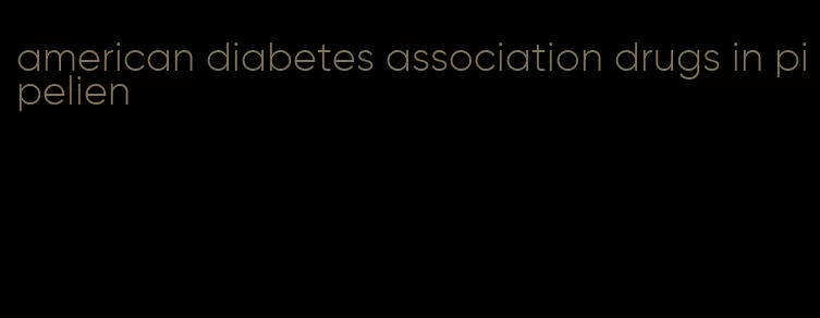 american diabetes association drugs in pipelien