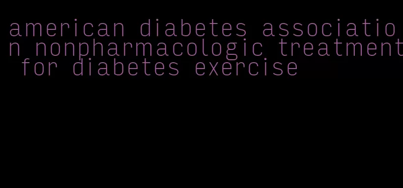 american diabetes association nonpharmacologic treatment for diabetes exercise