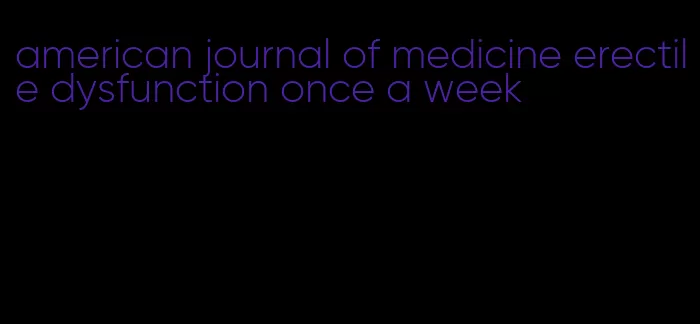 american journal of medicine erectile dysfunction once a week