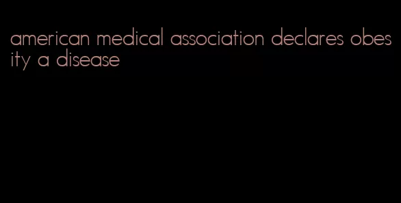 american medical association declares obesity a disease