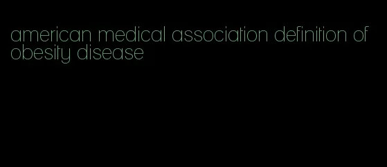 american medical association definition of obesity disease