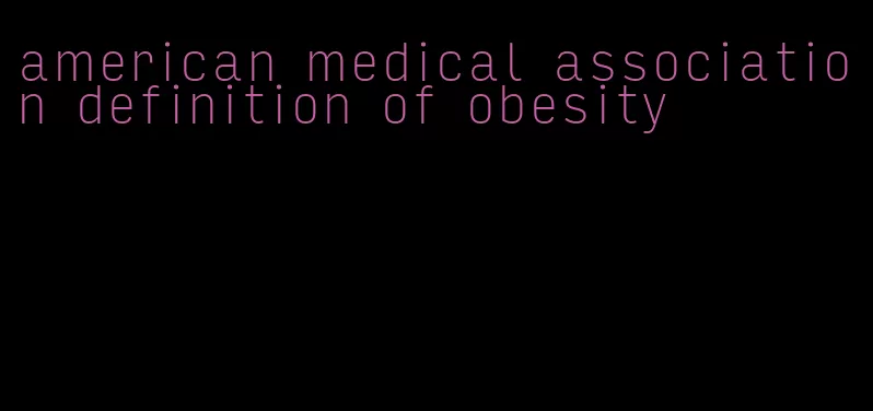 american medical association definition of obesity