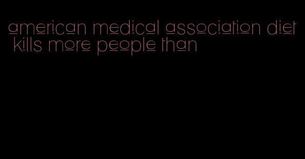 american medical association diet kills more people than