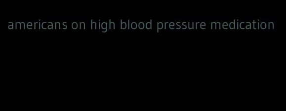 americans on high blood pressure medication