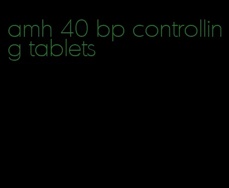 amh 40 bp controlling tablets