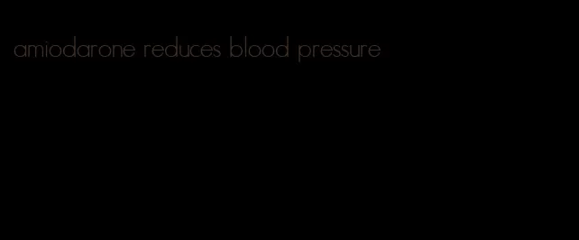 amiodarone reduces blood pressure