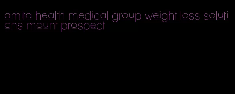 amita health medical group weight loss solutions mount prospect