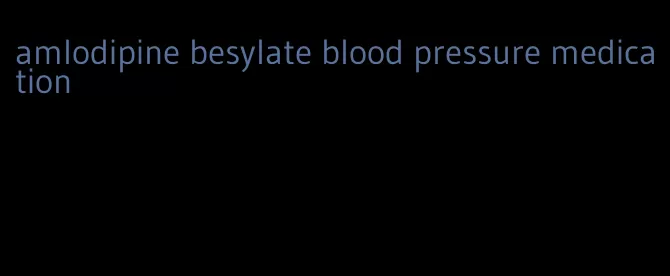 amlodipine besylate blood pressure medication