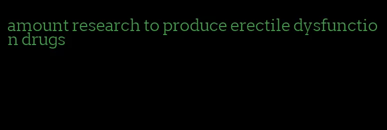 amount research to produce erectile dysfunction drugs