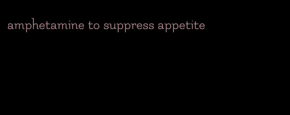 amphetamine to suppress appetite