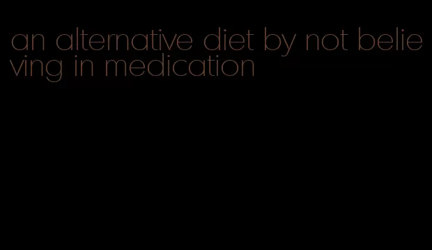 an alternative diet by not believing in medication