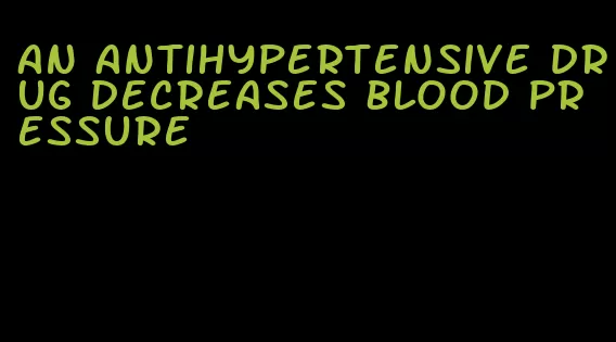 an antihypertensive drug decreases blood pressure