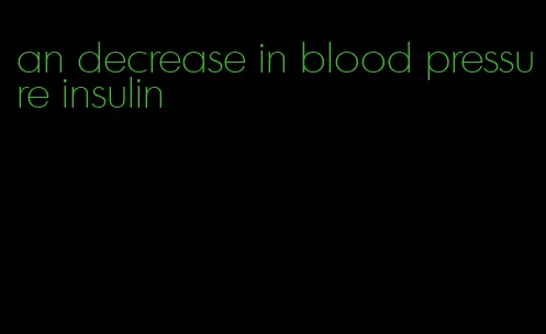 an decrease in blood pressure insulin