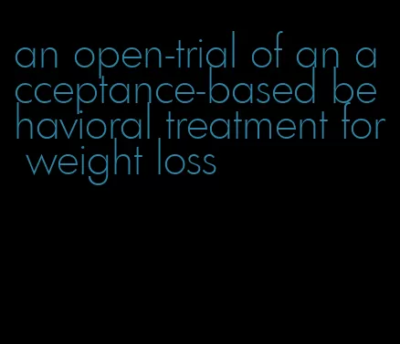 an open-trial of an acceptance-based behavioral treatment for weight loss