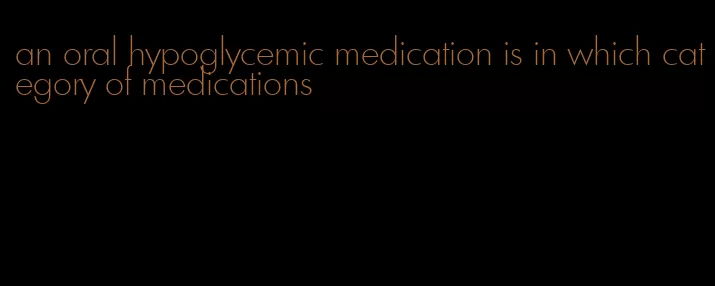 an oral hypoglycemic medication is in which category of medications