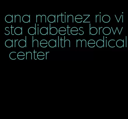 ana martinez rio vista diabetes broward health medical center