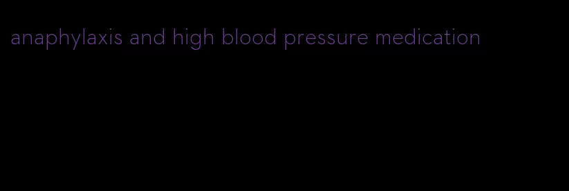 anaphylaxis and high blood pressure medication