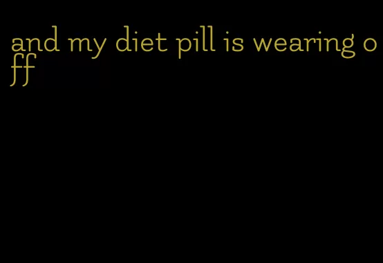 and my diet pill is wearing off