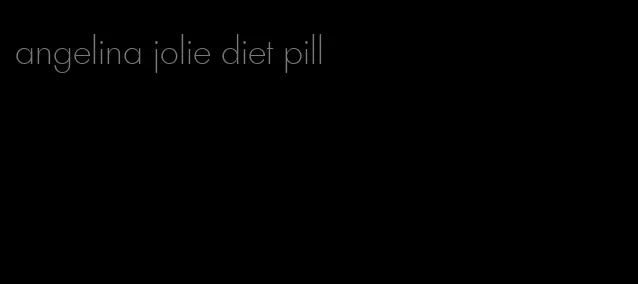 angelina jolie diet pill