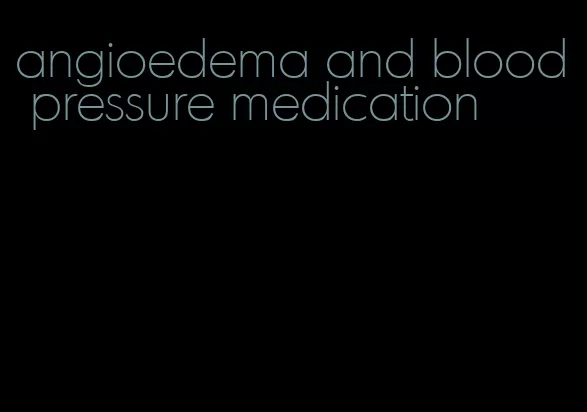 angioedema and blood pressure medication