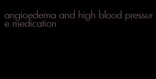 angioedema and high blood pressure medication