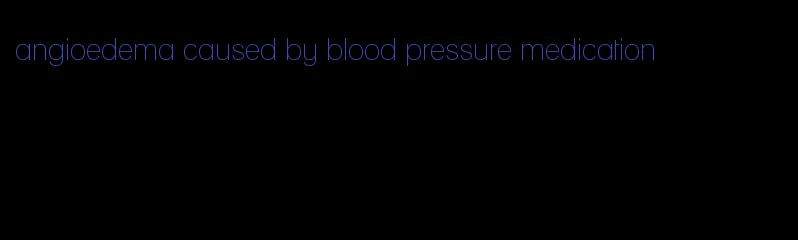 angioedema caused by blood pressure medication