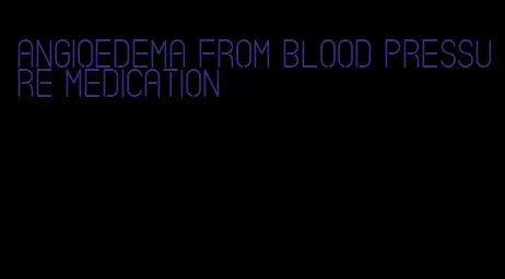 angioedema from blood pressure medication