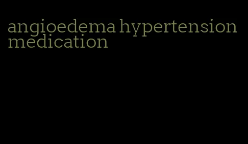 angioedema hypertension medication