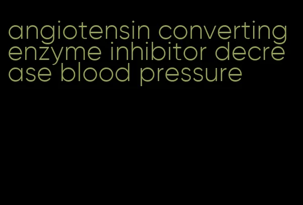 angiotensin converting enzyme inhibitor decrease blood pressure