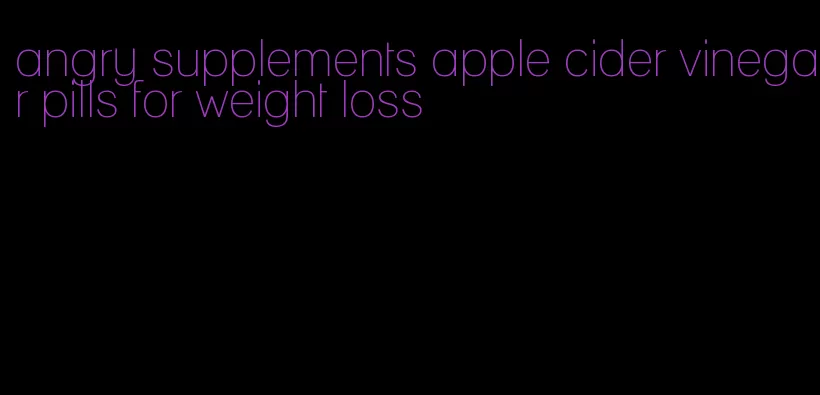 angry supplements apple cider vinegar pills for weight loss