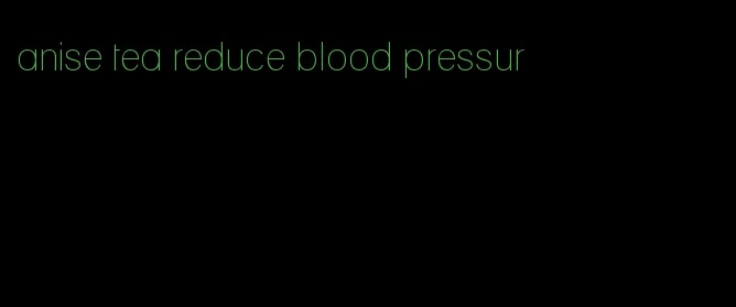 anise tea reduce blood pressur