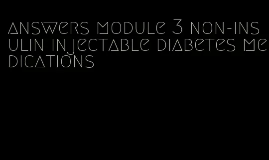 answers module 3 non-insulin injectable diabetes medications