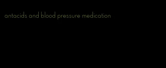 antacids and blood pressure medication