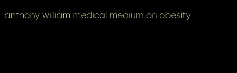 anthony william medical medium on obesity