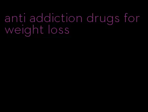 anti addiction drugs for weight loss