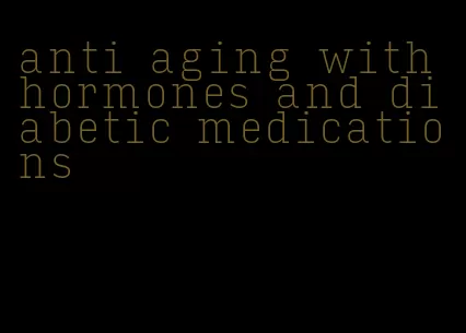 anti aging with hormones and diabetic medications