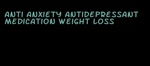 anti anxiety antidepressant medication weight loss