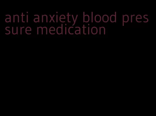 anti anxiety blood pressure medication